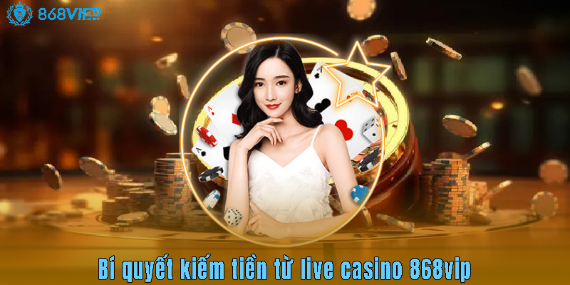 Bí quyết kiếm tiền từ live casino 868vip