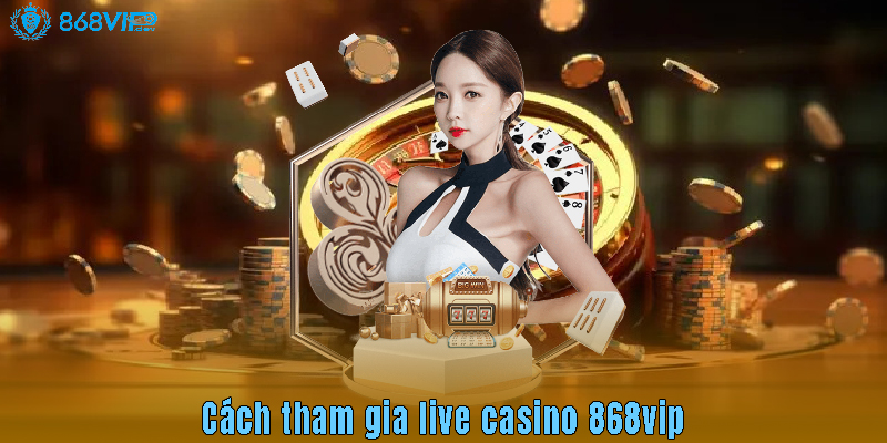 Cách tham gia live casino 868vip